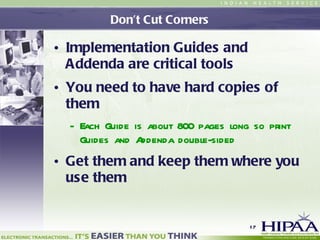 Don’t Cut Corners Implementation Guides and Addenda are critical tools You need to have hard copies of them Each Guide is about 800 pages long so print Guides and Addenda double-sided Get them and keep them where you use them  