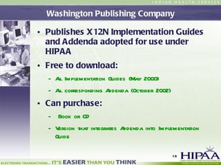 Washington Publishing Company Publishes X12N Implementation Guides and Addenda adopted for use under HIPAA Free to download: All Implementation Guides (May 2000) All corresponding Addenda (October 2002) Can purchase: Book or CD Version that integrates Addenda into Implementation Guide  