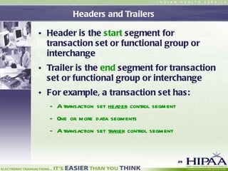 Headers and Trailers Header is the  start  segment for transaction set or functional group or interchange Trailer is the  end  segment for transaction set or functional group or interchange For example, a transaction set has: A transaction set  header  control segment One or more data segments A transaction set  trailer  control segment 