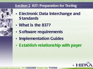 Section 2   837: Preparation for Testing  Electronic Data Interchange and Standards What is the 837? Software requirements Implementation Guides Establish relationship with payer 
