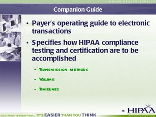 Companion Guide Payer’s operating guide to electronic transactions Specifies how HIPAA compliance testing and certification are to be accomplished Transmission methods Volume Timelines 