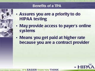Benefits of a TPA  Assures you are a priority to do HIPAA testing May provide access to payer’s online systems Means you get paid at higher rate because you are a contract provider  