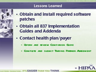 Lessons Learned Obtain and install required software patches Obtain all 837 Implementation Guides and Addenda Contact health plan/payer Obtain and review Companion Guide Complete and submit Trading Partner Agreement 