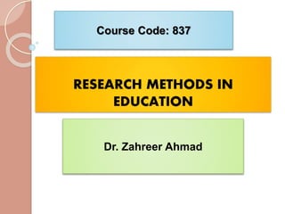 RESEARCH METHODS IN
EDUCATION
Course Code: 837
Dr. Zahreer Ahmad
 
