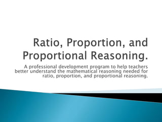 A professional development program to help teachers
better understand the mathematical reasoning needed for
ratio, proportion, and proportional reasoning.
 