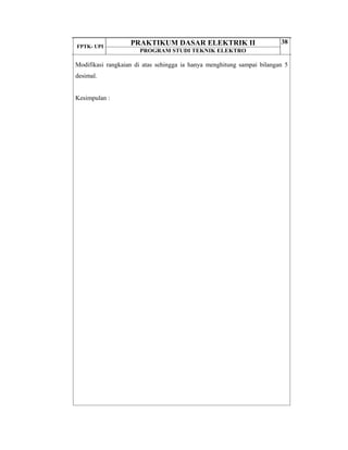 FPTK- UPI
PRAKTIKUM DASAR ELEKTRIK II
PROGRAM STUDI TEKNIK ELEKTRO
38
Modifikasi rangkaian di atas sehingga ia hanya menghitung sampai bilangan 5
desimal.
Kesimpulan :
 