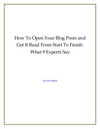 How To Open Your Blog Posts and
Get It Read From Start To Finish:
What 9 Experts Say
By Jovell Alingod
 