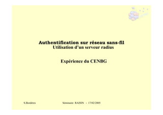 Authentification sur réseau sans-fil
Utilisation d’un serveur radius
Expérience du CENBG

S.Bordères

Séminaire RAISIN - 17/02/2005

 