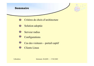 Sommaire

Critères de choix d’architecture
Solution adoptée
Serveur radius
Configurations
Cas des visiteurs – portail captif
Clients Linux

S.Bordères

Séminaire RAISIN - 17/02/2005

 