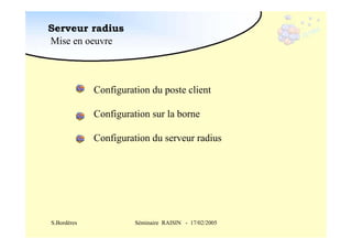 Serveur radius
Mise en oeuvre

Configuration du poste client
Configuration sur la borne
Configuration du serveur radius

S.Bordères

Séminaire RAISIN - 17/02/2005

 