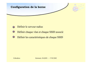 Configuration de la borne

Définir le serveur radius
Définir chaque vlan et chaque SSID associé
Définir les caractéristiques de chaque SSID

S.Bordères

Séminaire RAISIN - 17/02/2005

 