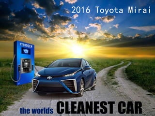 the worlds CLEANEST CAR
2016 Toyota Mirai
 