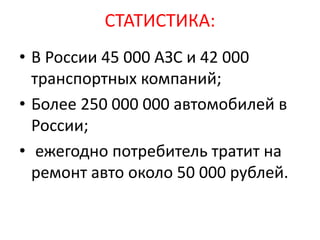 СТАТИСТИКА:
• В России 45 000 АЗС и 42 000
транспортных компаний;
• Более 250 000 000 автомобилей в
России;
• ежегодно потребитель тратит на
ремонт авто около 50 000 рублей.
 