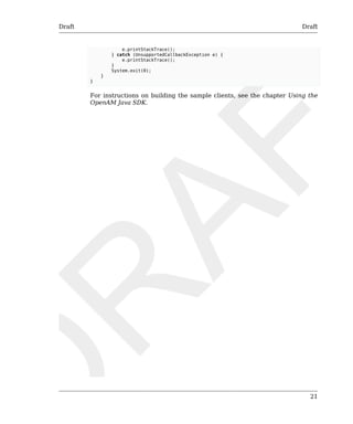 Draft Draft 
21 
e.printStackTrace(); 
} catch (UnsupportedCallbackException e) { 
e.printStackTrace(); 
} 
System.exit(0); 
} 
} 
For instructions on building the sample clients, see the chapter Using the 
OpenAM Java SDK. 
 