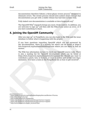 Draft Joining the Ope-nAM 
Community 
Draft 
vi 
documentation therefore follows a three-phase review process1 designed to 
eliminate errors. The review process should slow authors down enough that 
documentation you get with a stable release has had time to bake fully. 
Fully baked core documentation is available at docs.forgerock.org2. 
The OpenAM Wiki3 regularly brings you more, fresh content. In addition, you 
are welcome to sign up4 and then edit the Wiki if you notice an error, or if 
you have something to share. 
4. Joining the OpenAM Community 
After you sign up5 at ForgeRock, you can also login to the Wiki and the issue 
database to follow what is happening with the project. 
If you have questions regarding OpenAM which are not answered by 
the documentation, there is a mailing list which can be found at https:// 
lists.forgerock.org/mailman/listinfo/openam where you are likely to find an 
answer. 
The Wiki has information on how to check out OpenAM source code. There 
is also a mailing list for OpenAM development which can be found at 
https://lists.forgerock.org/mailman/listinfo/openam-dev Should you want to 
contribute a patch, test, or feature, or want to author part of the core docu-mentation, 
first have a look on the ForgeRock site at how to get involved6. 
1 https://wikis.forgerock.org/confluence/display/devcom/Review+Process 
2 http://docs.forgerock.org/ 
3 http://wikis.forgerock.org/openam/ 
4 https://idp.forgerock.org/openam/UI/Login?service=register 
5 https://idp.forgerock.org/openam/UI/Login?service=register 
6 http://www.forgerock.org/get_involved.html 
 