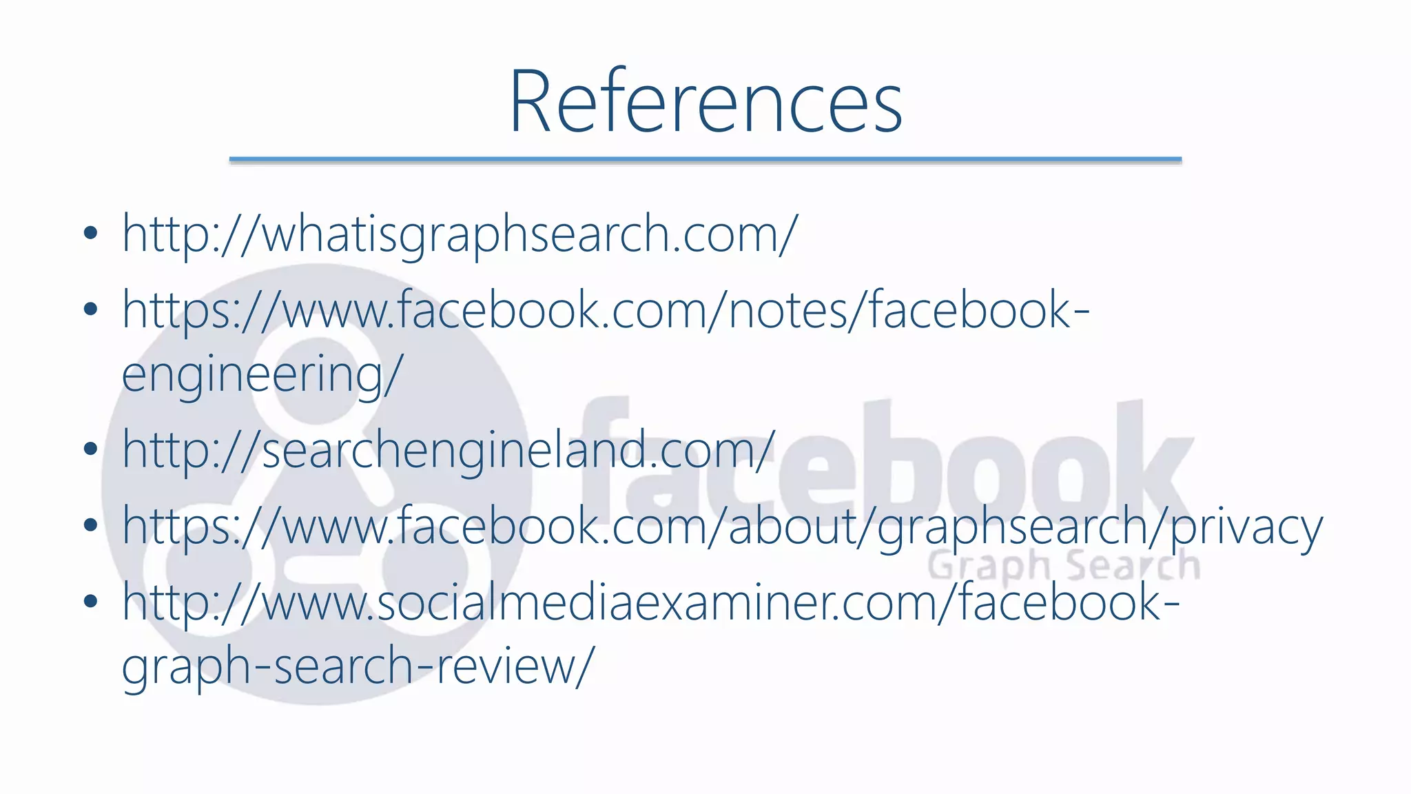 References
• http://whatisgraphsearch.com/
• https://www.facebook.com/notes/facebook-
engineering/
• http://searchengineland.com/
• https://www.facebook.com/about/graphsearch/privacy
• http://www.socialmediaexaminer.com/facebook-
graph-search-review/
 