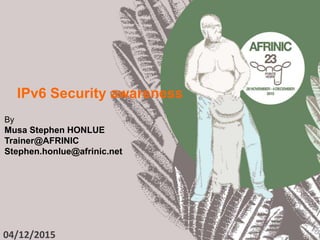 IPv6 Security awareness
By
Musa Stephen HONLUE
Trainer@AFRINIC
Stephen.honlue@afrinic.net
04/12/2015
1
 