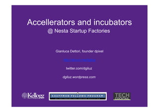 Accellerators and incubators
     @ Nesta Startup Factories


        Gianluca Dettori, founder dpixel

             http://about.me/dgiluz

              twitter.com/dgiluz

            dgiluz.wordpress.com
 