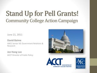Stand Up for Pell Grants!
Community College Action Campaign

June 21, 2011

David Baime
AACC Senior VP, Government Relations & 
Research

Jee Hang Lee
ACCT Director of Public Policy
 