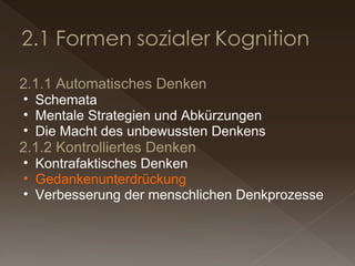 2.1.1 Automatisches Denken Schemata Mentale Strategien und Abkürzungen Die Macht des unbewussten Denkens 2.1.2 Kontrolliertes Denken Kontrafaktisches Denken Gedankenunterdrückung Verbesserung der menschlichen Denkprozesse 