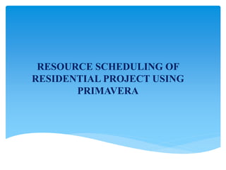 RESOURCE SCHEDULING OF
RESIDENTIAL PROJECT USING
PRIMAVERA
 