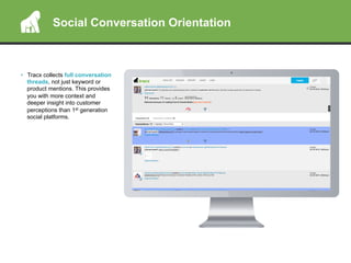•  Tracx collects full conversation
threads, not just keyword or
product mentions. This provides
you with more context and
deeper insight into customer
perceptions than 1st generation
social platforms.
Social Conversation Orientation
 