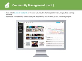 •  Gain instant access to top trends on the social web, including the most popular videos, images, links, hashtags
and more.
•  Seamlessly embed trending content directly into the publishing module where you can customize your post.
Community Management (cont.)
 