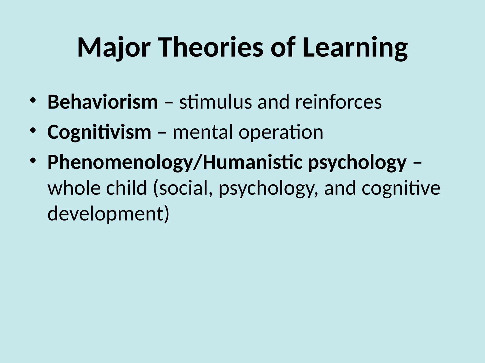 Major Theories of Learning
• Behaviorism – stimulus and reinforces
• Cognitivism – mental operation
• Phenomenology/Humanistic psychology –
whole child (social, psychology, and cognitive
development)
 