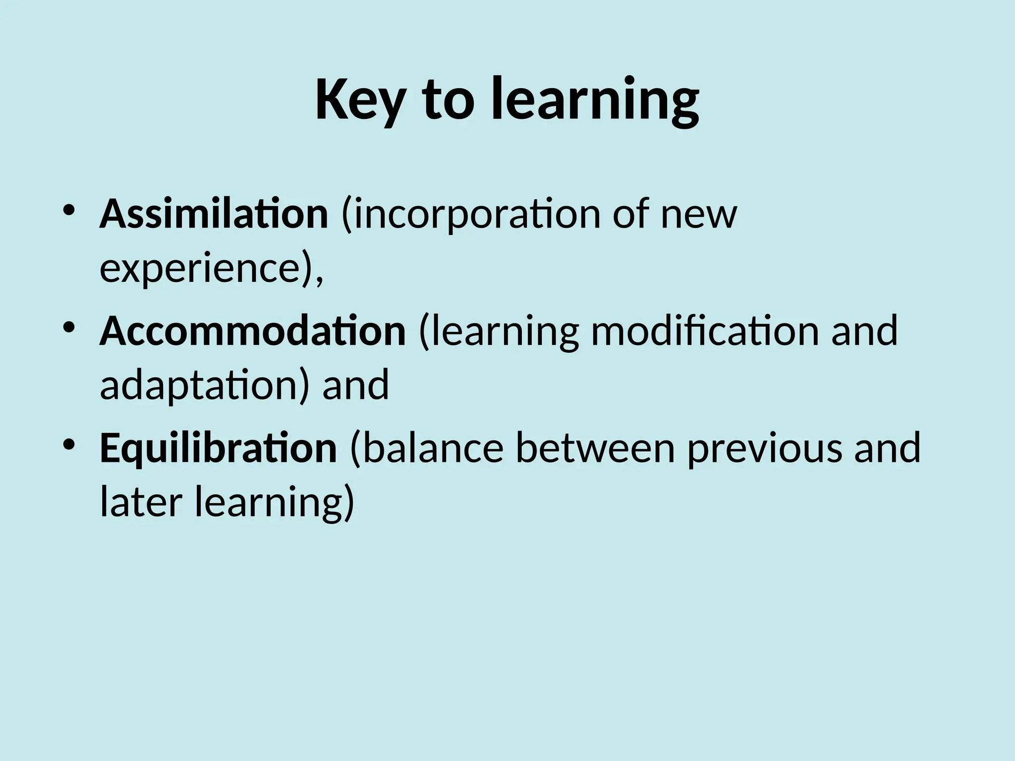 Key to learning
• Assimilation (incorporation of new
experience),
• Accommodation (learning modification and
adaptation) and
• Equilibration (balance between previous and
later learning)
 