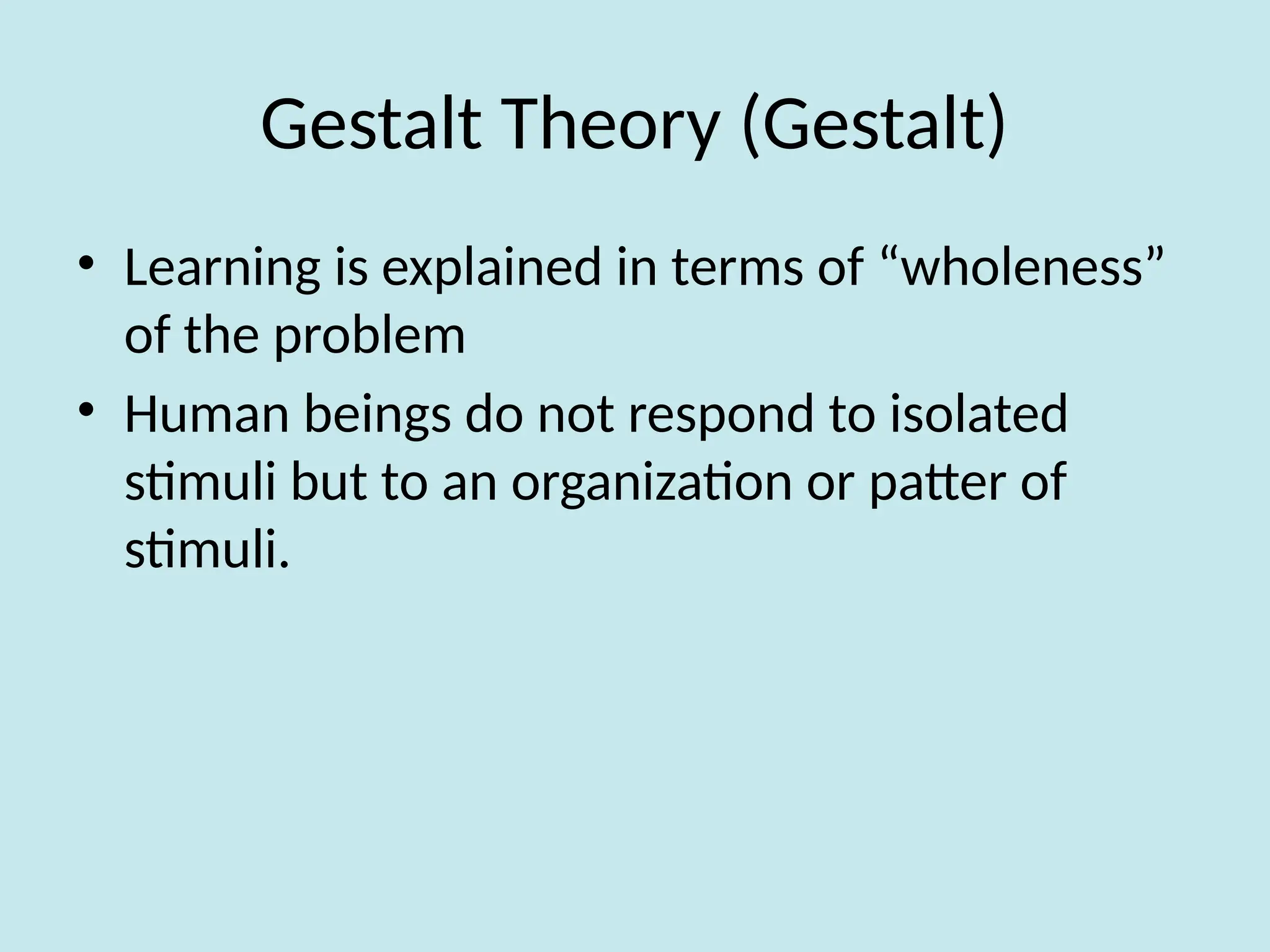 Gestalt Theory (Gestalt)
• Learning is explained in terms of “wholeness”
of the problem
• Human beings do not respond to isolated
stimuli but to an organization or patter of
stimuli.
 