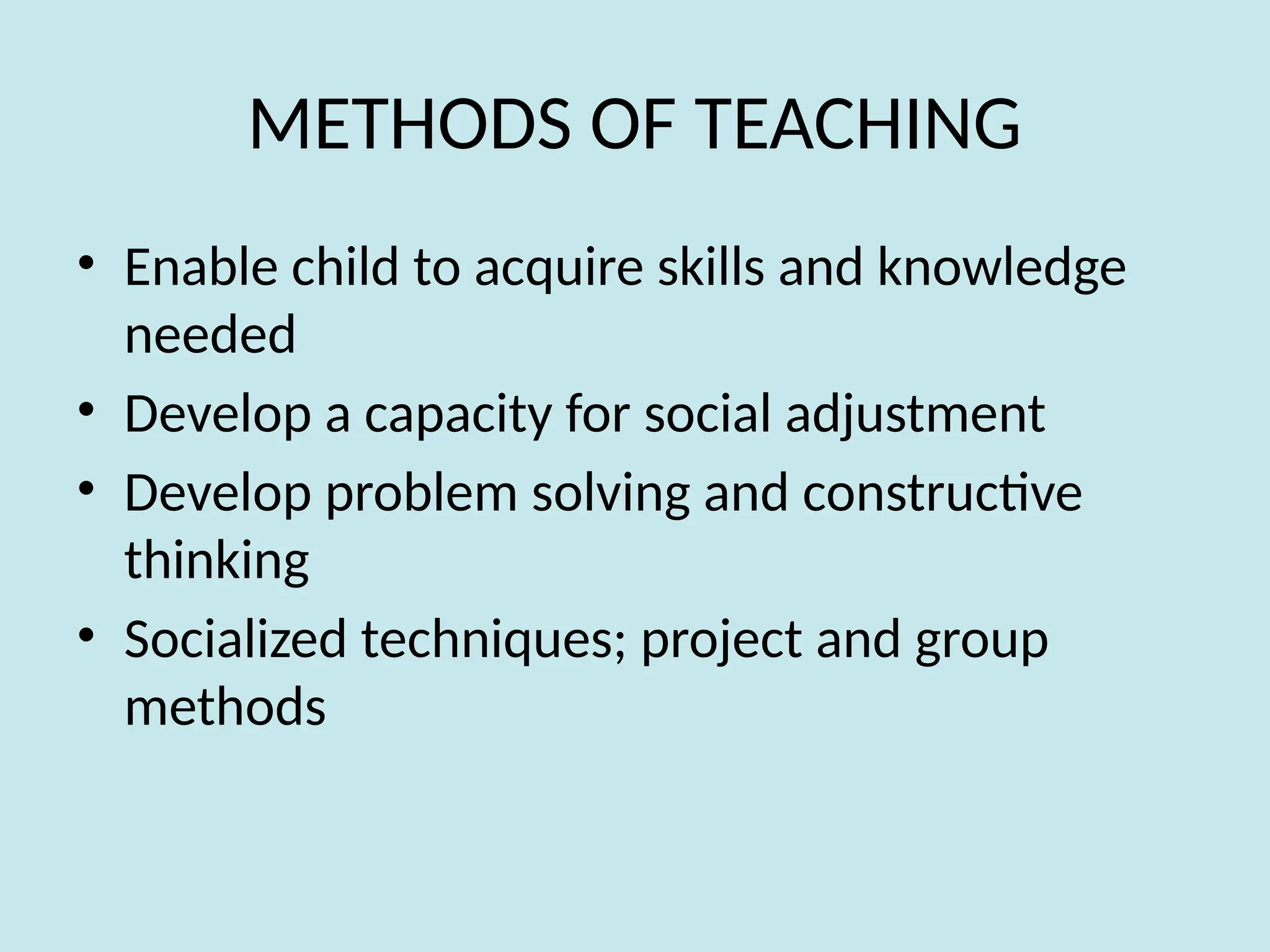 METHODS OF TEACHING
• Enable child to acquire skills and knowledge
needed
• Develop a capacity for social adjustment
• Develop problem solving and constructive
thinking
• Socialized techniques; project and group
methods
 