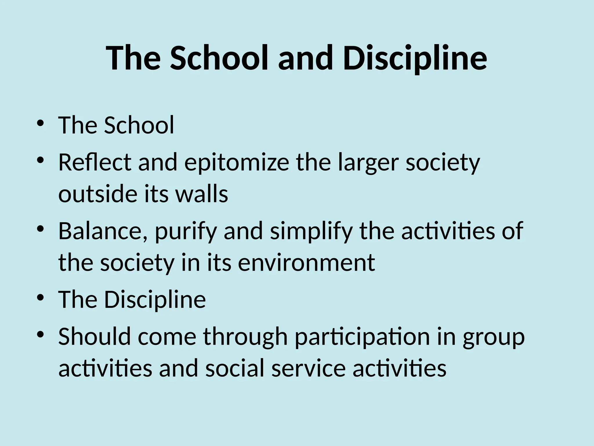 The School and Discipline
• The School
• Reflect and epitomize the larger society
outside its walls
• Balance, purify and simplify the activities of
the society in its environment
• The Discipline
• Should come through participation in group
activities and social service activities
 
