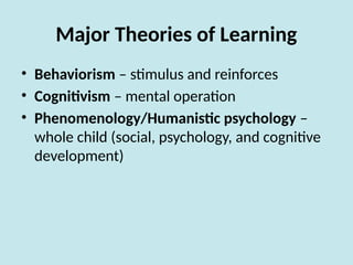 Major Theories of Learning
• Behaviorism – stimulus and reinforces
• Cognitivism – mental operation
• Phenomenology/Humanistic psychology –
whole child (social, psychology, and cognitive
development)
 