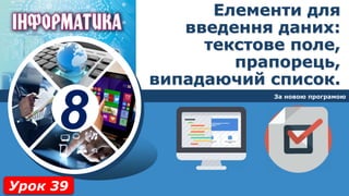 8
За новою програмою
Урок 39
Елементи для
введення даних:
текстове поле,
прапорець,
випадаючий список.
 