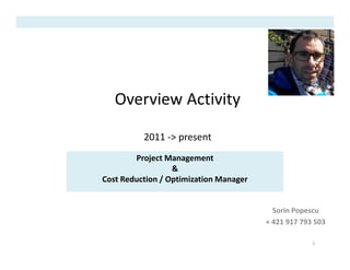 Overview Activity
2011 -> present
Sorin Popescu
+ 421 917 793 503
1
Project Management
&
Cost Reduction / Optimization Manager
 