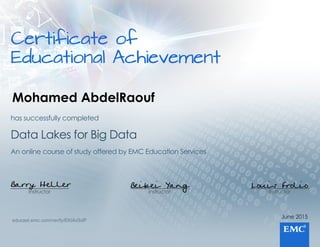Certificateof
EducationalAchievement
June2015
Instructor
Louis Frolio
Instructor
Beibei Yang
Instructor
Barry Heller
AnonlinecourseofstudyofferedbyEMCEducationServices
DataLakesforBigData
hassuccessfullycompleted
educast.emc.com/verify/EKI4xSdP
Mohamed AbdelRaouf
 