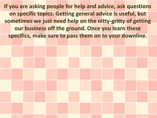 If you are asking people for help and advice, ask questions
   on specific topics. Getting general advice is useful, but
s...