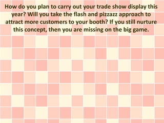 How do you plan to carry out your trade show display this
  year? Will you take the flash and pizzazz approach to
attract more customers to your booth? If you still nurture
   this concept, then you are missing on the big game.
 