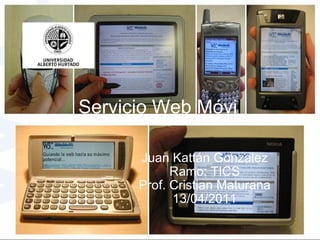 Servicio Web Móvi l Juan Kattán Gonzalez Ramo: TICS Prof. Cristian Maturana 13/04/2011 