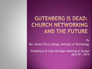 By
Rev. Karen Fitz La Barge, Minister of Technology
Presbytery of Lake Michigan Meeting at Sturgis
April 8th, 2014
 