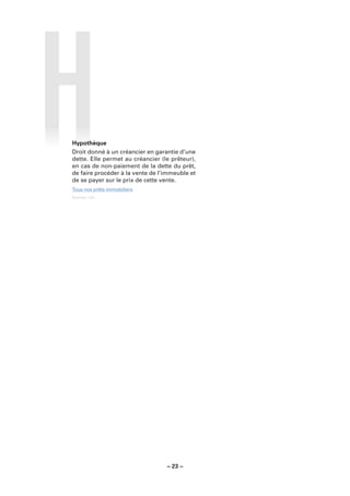 Hypothèque
Droit donné à un créancier en garantie d’une
dette. Elle permet au créancier (le prêteur),
en cas de non-paiement de la dette du prêt,
de faire procéder à la vente de l’immeuble et
de se payer sur le prix de cette vente.
Tous nos prêts immobiliers
Sources : LCL.




                                  – 23 –
 