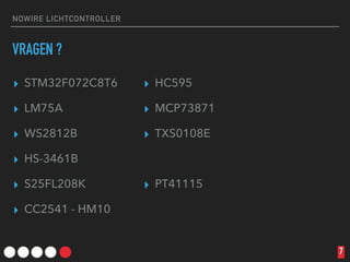 NOWIRE LICHTCONTROLLER
VRAGEN ?
▸ STM32F072C8T6
▸ LM75A
▸ WS2812B
▸ HS-3461B
▸ S25FL208K
▸ CC2541 - HM10
7
▸ HC595
▸ MCP73871
▸ TXS0108E
▸ PT41115
 