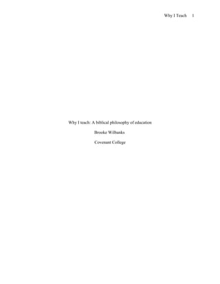 Why I Teach 1
Why I teach: A biblical philosophy of education
Brooke Wilbanks
Covenant College
 
