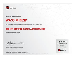 Red Hat,Inc. hereby certiﬁes that
WASSIM BIZID
has successfully completed all the program requirements and is certiﬁed as a
RED HAT CERTIFIED SYSTEM ADMINISTRATOR
Red Hat Enterprise Linux 6
RANDOLPH. R. RUSSELL
DIRECTOR, GLOBAL CERTIFICATION PROGRAMS
2016-02-19 - CERTIFICATE NUMBER: 160-023-818
Copyright (c) 2010 Red Hat, Inc. All rights reserved. Red Hat is a registered trademark of Red Hat, Inc. Verify this certiﬁcate number at http://www.redhat.com/training/certiﬁcation/verify
 