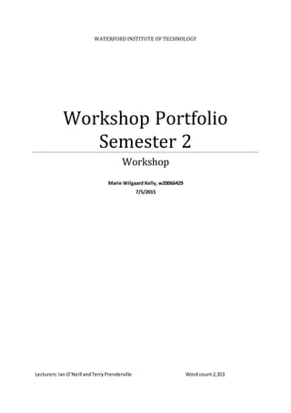 WATERFORD INSTITUTE OF TECHNOLOGY
Workshop Portfolio
Semester 2
Workshop
Marie Wilgaard Kelly, w20066429
7/5/2015
Lecturers:Ian O’Neill andTerryPrenderville Word count2,353
 