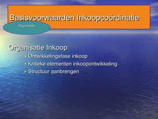 Basisvoorwaarden InkoopcoördinatieBasisvoorwaarden Inkoopcoördinatie
Organisatie InkoopOrganisatie Inkoop
• Ontwikkelingsfase inkoopOntwikkelingsfase inkoop
• Kritieke elementen inkoopontwikkelingKritieke elementen inkoopontwikkeling
• Structuur aanbrengenStructuur aanbrengen
OrganisatieOrganisatie
 