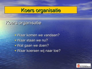 Koers organisatieKoers organisatie
Koers organisatieKoers organisatie
• Waar komen we vandaan?Waar komen we vandaan?
• Waar staan we nu?Waar staan we nu?
• Wat gaan we doen?Wat gaan we doen?
• Waar koersen wij naar toe?Waar koersen wij naar toe?
 