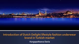 Introduction of Dutch Delight lifestyle fashion underwear
brand inTurkish market
Kargopoltseva Daria
 