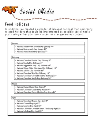 Page 27
Food Holidays
In addition, we created a calendar of relevant national food and candy
related holidays that could be implemented as possible social media
posts using either your own content or user generated content.
 