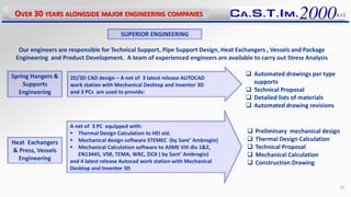 Our engineers are responsible for Technical Support, Pipe Support Design, Heat Exchangers , Vessels and Package
Engineering and Product Development. A team of experienced engineers are available to carry out Stress Analysis
 Automated drawings per type
supports
 Technical Proposal
 Detailed lists of materials
 Automated drawing revisions
OVER 30 YEARS ALONGSIDE MAJOR ENGINEERING COMPANIES
19
2D/3D CAD design – A net of 3 latest release AUTOCAD
work station with Mechanical Desktop and Inventor 3D
and 3 PCs are used to provide:
A net of 3 PC equipped with:
 Thermal Design Calculation to HEI std.
 Mechanical design software STEMEC (by Sant’ Ambrogio)
 Mechanical Calculation software to ASME VIII div 1&2,
EN13445, VSR, TEMA, WRC, ZICK ( by Sant’ Ambrogio)
and 4 latest release Autocad work station with Mechanical
Desktop and Inventor 3D
 Preliminary mechanical design
 Thermal Design Calculation
 Technical Proposal
 Mechanical Calculation
 Construction Drawing
 